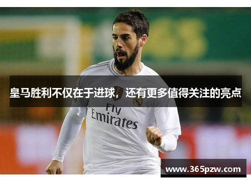 皇马胜利不仅在于进球，还有更多值得关注的亮点